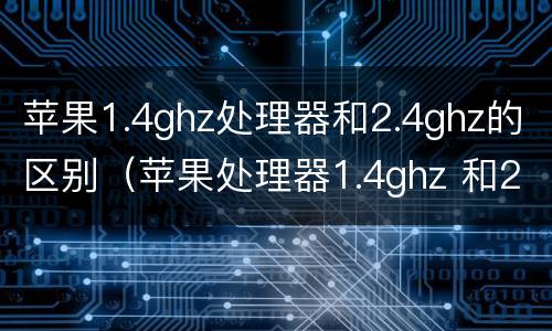 苹果1.4ghz处理器和2.4ghz的区别（苹果处理器1.4ghz 和2.0ghz啥区别）
