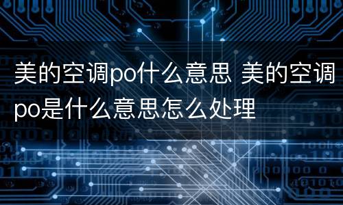 美的空调po什么意思 美的空调po是什么意思怎么处理