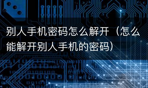 别人手机密码怎么解开（怎么能解开别人手机的密码）