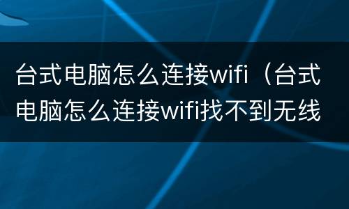 台式电脑怎么连接wifi（台式电脑怎么连接wifi找不到无线网络）