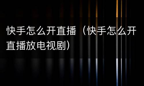 快手怎么开直播（快手怎么开直播放电视剧）