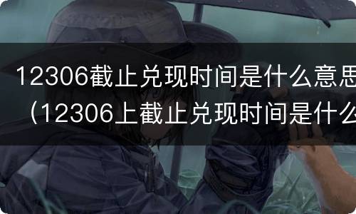12306截止兑现时间是什么意思（12306上截止兑现时间是什么意思）