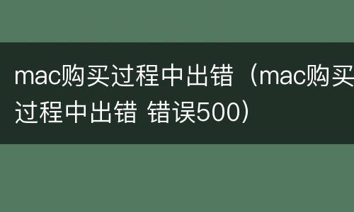mac购买过程中出错（mac购买过程中出错 错误500）