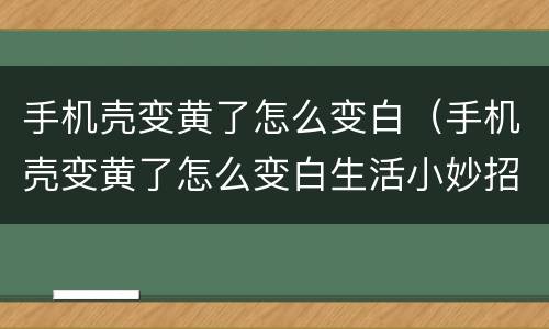 手机壳变黄了怎么变白（手机壳变黄了怎么变白生活小妙招）