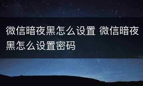 微信暗夜黑怎么设置 微信暗夜黑怎么设置密码