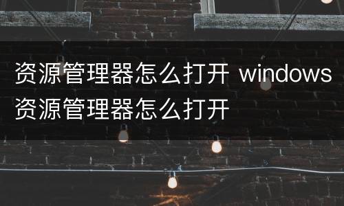资源管理器怎么打开 windows资源管理器怎么打开