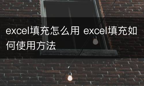 excel填充怎么用 excel填充如何使用方法
