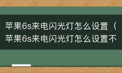 苹果6s来电闪光灯怎么设置（苹果6s来电闪光灯怎么设置不起作用）