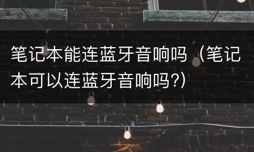 笔记本能连蓝牙音响吗（笔记本可以连蓝牙音响吗?）