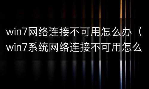 win7网络连接不可用怎么办（win7系统网络连接不可用怎么办）