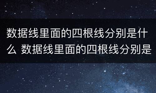 数据线里面的四根线分别是什么 数据线里面的四根线分别是什么可以怎么焊接