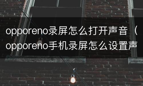 opporeno录屏怎么打开声音（opporeno手机录屏怎么设置声音）