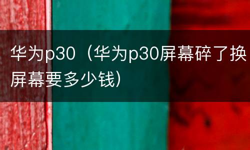 华为p30（华为p30屏幕碎了换屏幕要多少钱）