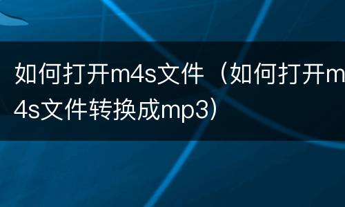 如何打开m4s文件（如何打开m4s文件转换成mp3）