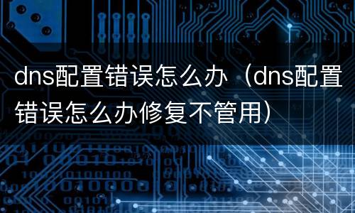 dns配置错误怎么办（dns配置错误怎么办修复不管用）