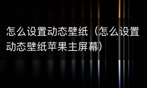 怎么设置动态壁纸（怎么设置动态壁纸苹果主屏幕）