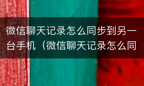 微信聊天记录怎么同步到另一台手机（微信聊天记录怎么同步到另一台手机上面呢华为）