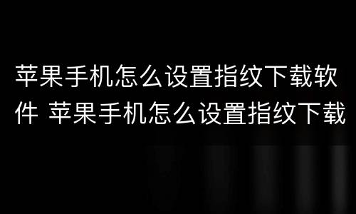苹果手机怎么设置指纹下载软件 苹果手机怎么设置指纹下载软件密码