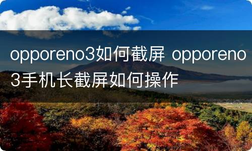 opporeno3如何截屏 opporeno3手机长截屏如何操作