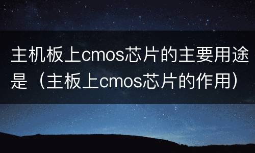 主机板上cmos芯片的主要用途是（主板上cmos芯片的作用）