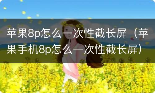 苹果8p怎么一次性截长屏（苹果手机8p怎么一次性截长屏）