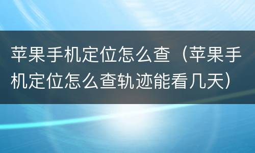 苹果手机定位怎么查（苹果手机定位怎么查轨迹能看几天）