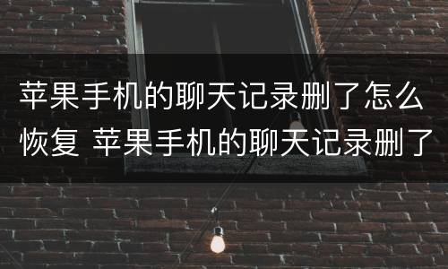 苹果手机的聊天记录删了怎么恢复 苹果手机的聊天记录删了怎么恢复微信