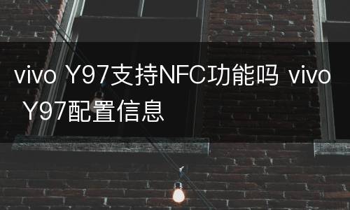 vivo Y97支持NFC功能吗 vivo Y97配置信息
