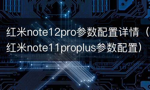 红米note12pro参数配置详情（红米note11proplus参数配置）