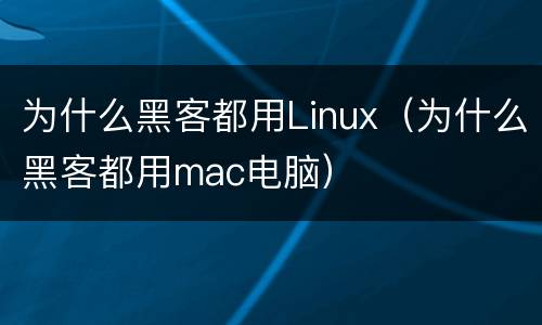 为什么黑客都用Linux（为什么黑客都用mac电脑）
