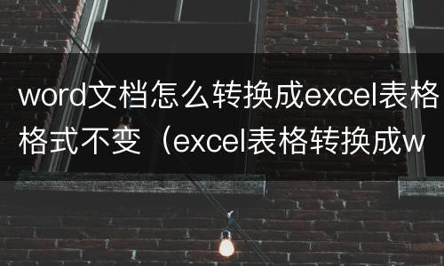 word文档怎么转换成excel表格格式不变（excel表格转换成word文档,格式不变）