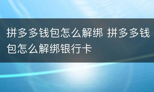 拼多多钱包怎么解绑 拼多多钱包怎么解绑银行卡