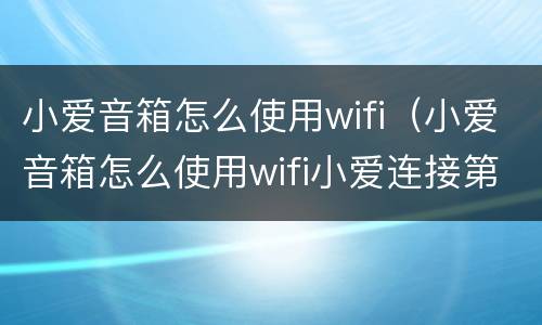 小爱音箱怎么使用wifi（小爱音箱怎么使用wifi小爱连接第二代）