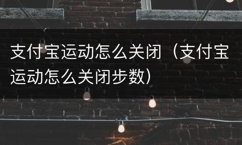 支付宝运动怎么关闭（支付宝运动怎么关闭步数）
