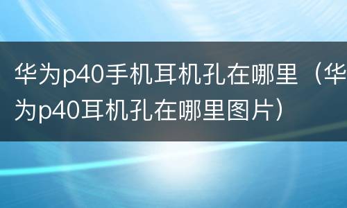 华为p40手机耳机孔在哪里（华为p40耳机孔在哪里图片）