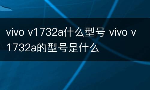 vivo v1732a什么型号 vivo v1732a的型号是什么