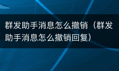 群发助手消息怎么撤销（群发助手消息怎么撤销回复）