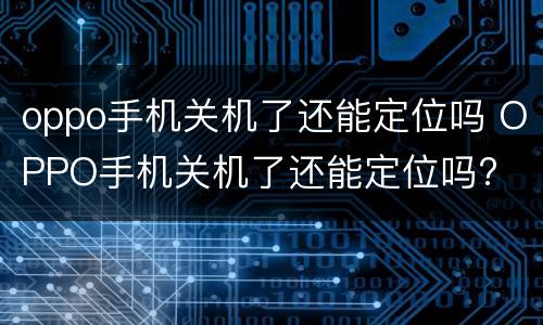 oppo手机关机了还能定位吗 OPPO手机关机了还能定位吗?
