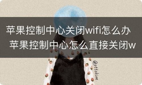 苹果控制中心关闭wifi怎么办 苹果控制中心怎么直接关闭wifi