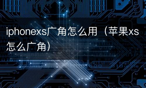 iphonexs广角怎么用（苹果xs怎么广角）