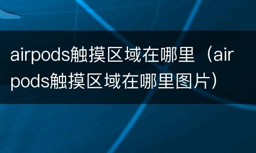 airpods触摸区域在哪里（airpods触摸区域在哪里图片）