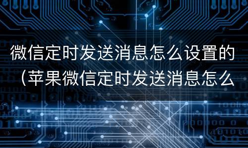 微信定时发送消息怎么设置的（苹果微信定时发送消息怎么设置的）