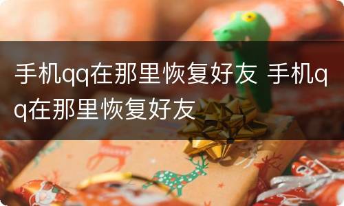 手机qq在那里恢复好友 手机qq在那里恢复好友
