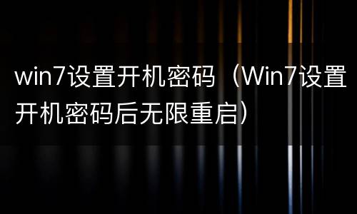 win7设置开机密码（Win7设置开机密码后无限重启）