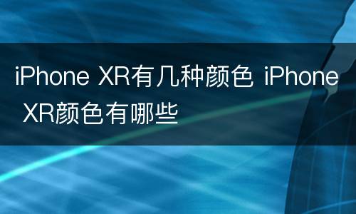 iPhone XR有几种颜色 iPhone XR颜色有哪些