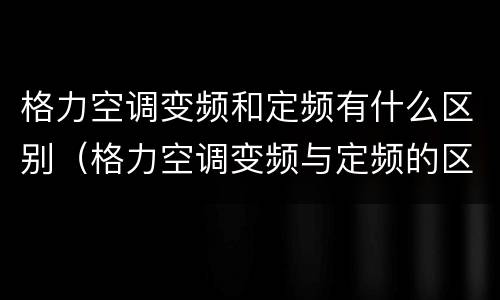 格力空调变频和定频有什么区别（格力空调变频与定频的区别）