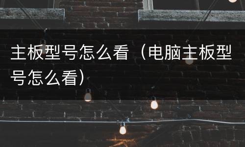 主板型号怎么看（电脑主板型号怎么看）