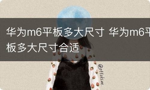 华为m6平板多大尺寸 华为m6平板多大尺寸合适
