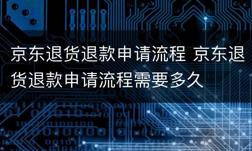 京东退货退款申请流程 京东退货退款申请流程需要多久