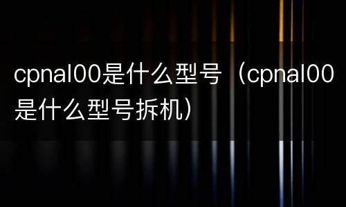 cpnal00是什么型号（cpnal00是什么型号拆机）
